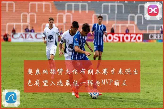 奥康纳称赞杰伦布朗本赛季表现出色有望入选最佳一阵与MVP前五