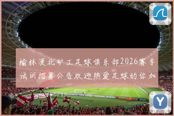 榆林漠北矿工足球俱乐部2026赛季试训招募公告欢迎热爱足球的你加入我们