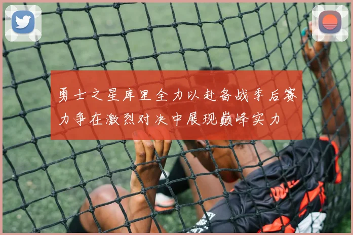 勇士之星库里全力以赴备战季后赛力争在激烈对决中展现巅峰实力