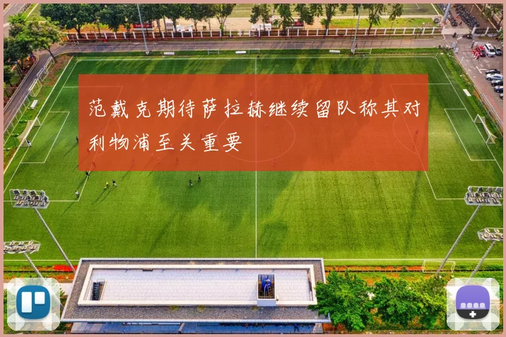 范戴克期待萨拉赫继续留队称其对利物浦至关重要