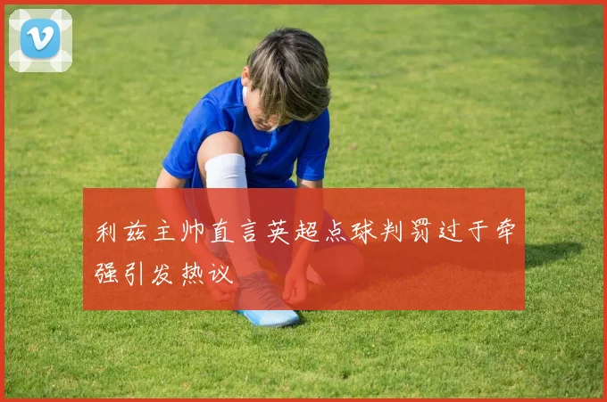 利兹主帅直言英超点球判罚过于牵强引发热议