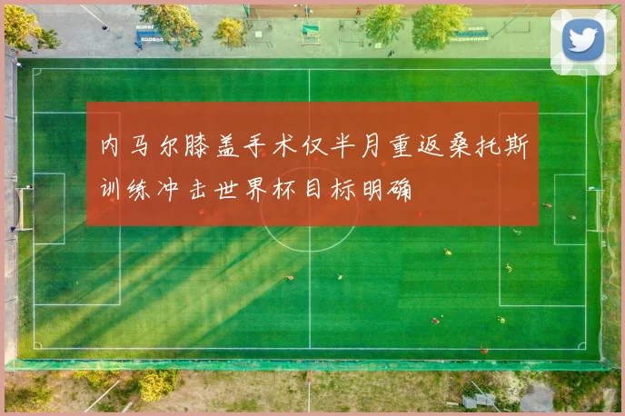 内马尔膝盖手术仅半月重返桑托斯训练冲击世界杯目标明确