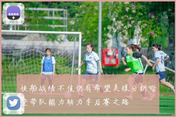 快船战绩不佳仍有希望美媒分析哈登带队能力助力季后赛之路