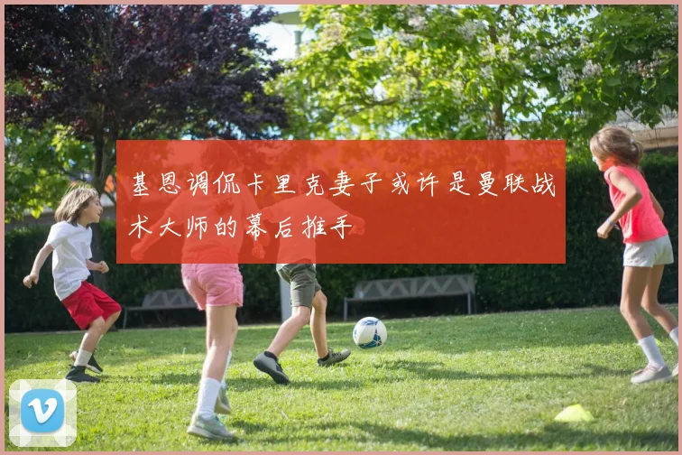 基恩调侃卡里克妻子或许是曼联战术大师的幕后推手