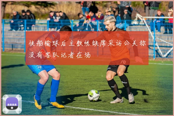 快船输球后主教练缺席采访公关称没有客队记者在场