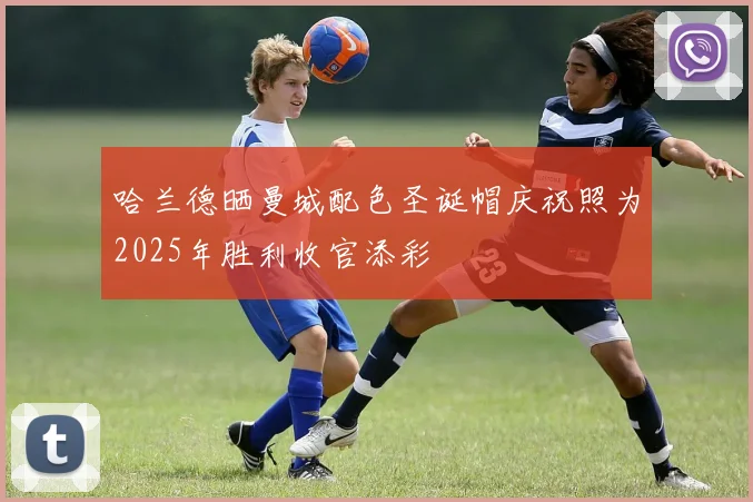 哈兰德晒曼城配色圣诞帽庆祝照为2025年胜利收官添彩