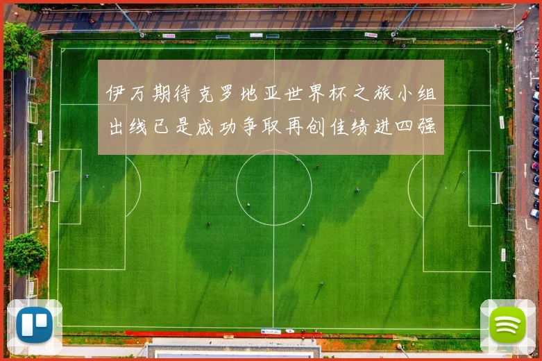 伊万期待克罗地亚世界杯之旅小组出线已是成功争取再创佳绩进四强