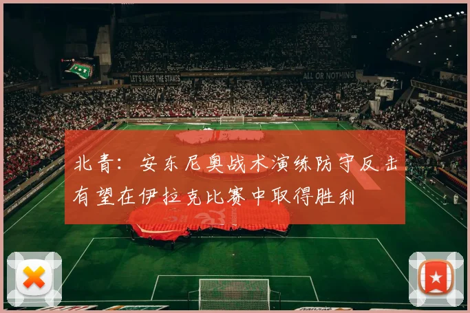 北青：安东尼奥战术演练防守反击有望在伊拉克比赛中取得胜利