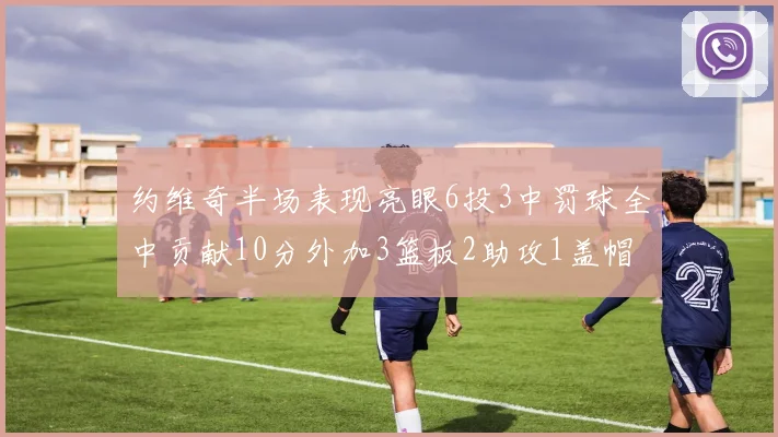 约维奇半场表现亮眼6投3中罚球全中贡献10分外加3篮板2助攻1盖帽