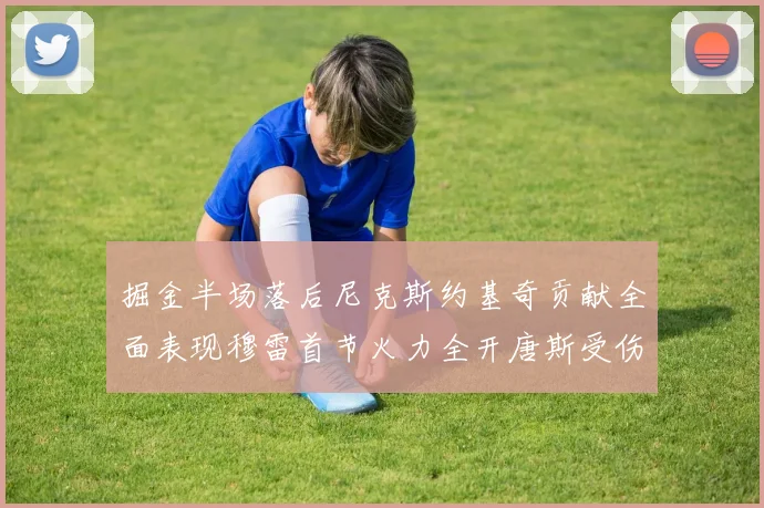 掘金半场落后尼克斯约基奇贡献全面表现穆雷首节火力全开唐斯受伤拼搏不止