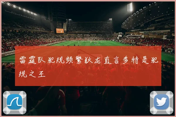雷霆队犯规频繁狄龙直言多特是犯规之王