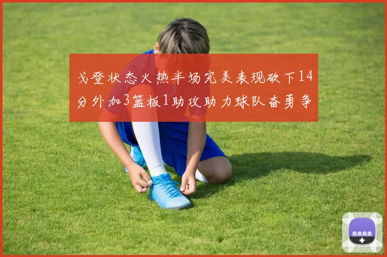 戈登状态火热半场完美表现砍下14分外加3篮板1助攻助力球队奋勇争先