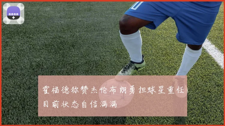 霍福德称赞杰伦布朗勇担球星重任目前状态自信满满