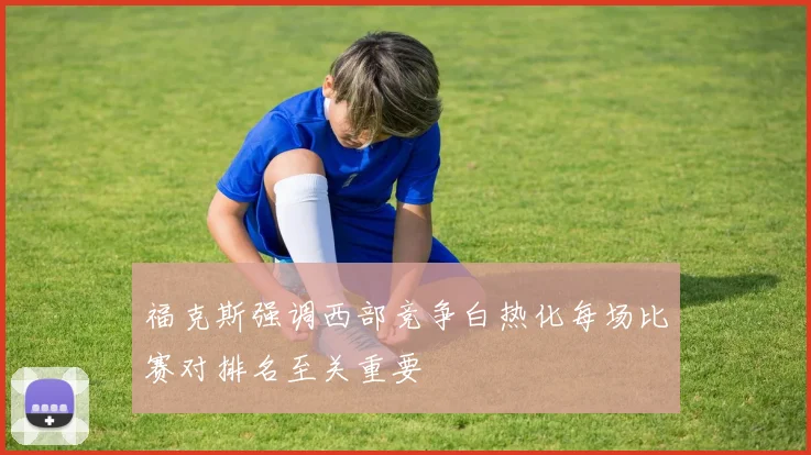 福克斯强调西部竞争白热化每场比赛对排名至关重要