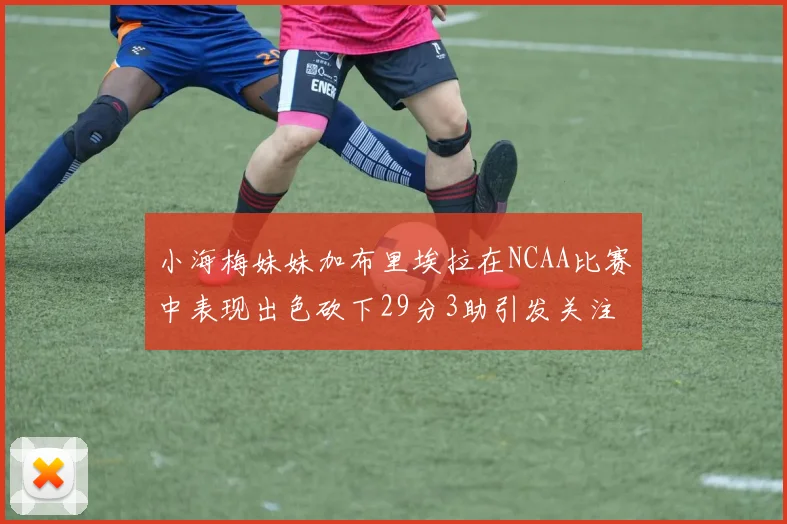 小海梅妹妹加布里埃拉在NCAA比赛中表现出色砍下29分3助引发关注