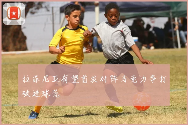 拉菲尼亚有望首发对阵马竞力争打破进球荒