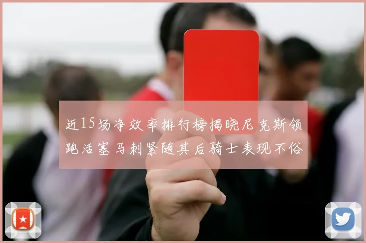 近15场净效率排行榜揭晓尼克斯领跑活塞马刺紧随其后骑士表现不俗