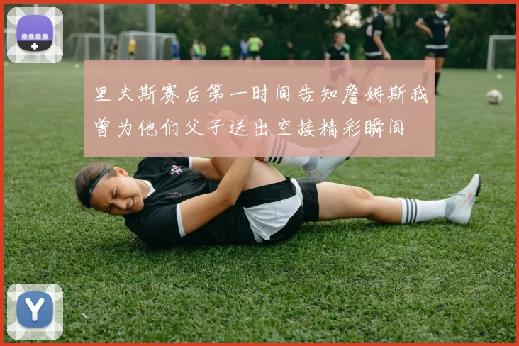里夫斯赛后第一时间告知詹姆斯我曾为他们父子送出空接精彩瞬间