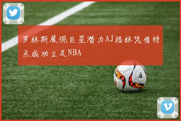 罗林斯展现巨星潜力AJ格林凭借特点成功立足NBA