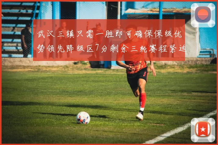 武汉三镇只需一胜即可确保保级优势领先降级区7分剩余三轮赛程紧迫