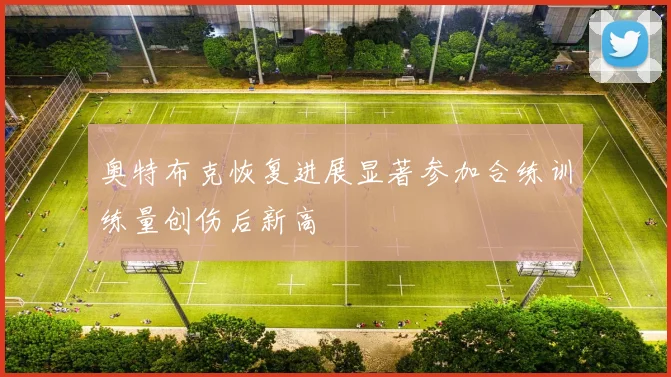 奥特布克恢复进展显著参加合练训练量创伤后新高