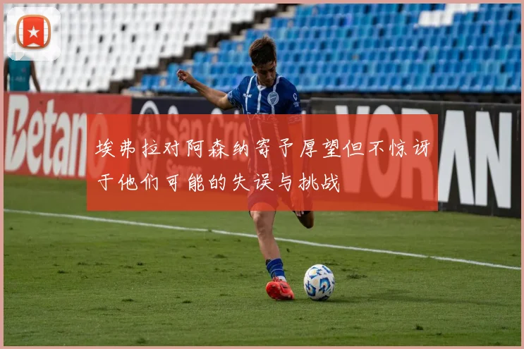 埃弗拉对阿森纳寄予厚望但不惊讶于他们可能的失误与挑战