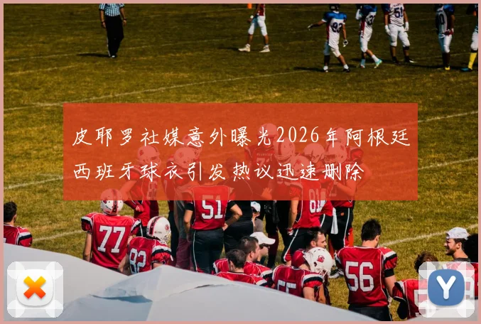 皮耶罗社媒意外曝光2026年阿根廷西班牙球衣引发热议迅速删除