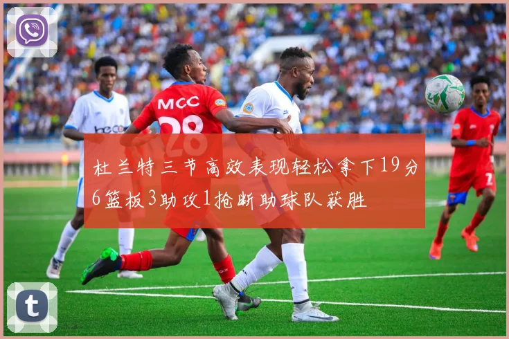 杜兰特三节高效表现轻松拿下19分6篮板3助攻1抢断助球队获胜