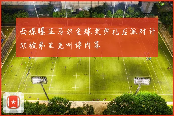 西媒曝亚马尔金球奖典礼后派对计划被弗里克叫停内幕