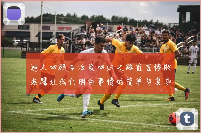 迪文回顾专注度回归之路直言惨败老鹰让我们明白事情的简单与复杂