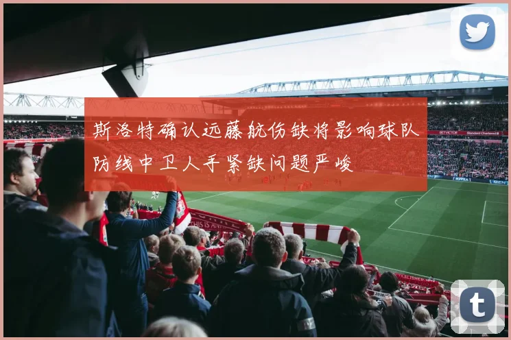 斯洛特确认远藤航伤缺将影响球队防线中卫人手紧缺问题严峻