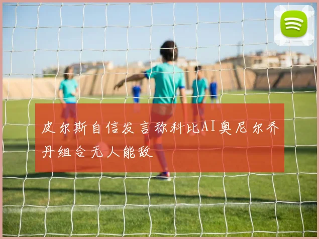 皮尔斯自信发言称科比AI奥尼尔乔丹组合无人能敌