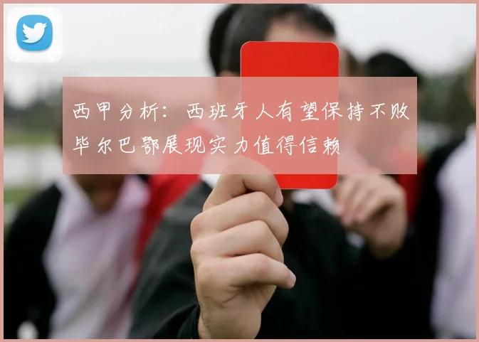 西甲分析：西班牙人有望保持不败毕尔巴鄂展现实力值得信赖